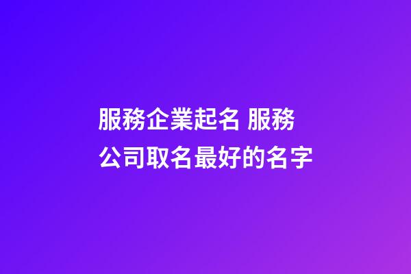 服務企業起名 服務公司取名最好的名字-第1張-公司起名-玄機派